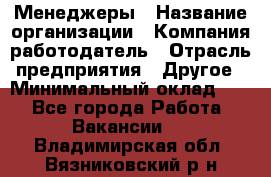 Менеджеры › Название организации ­ Компания-работодатель › Отрасль предприятия ­ Другое › Минимальный оклад ­ 1 - Все города Работа » Вакансии   . Владимирская обл.,Вязниковский р-н